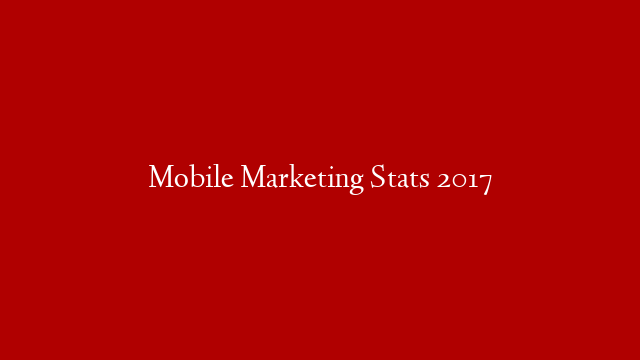 Mobile Marketing Stats 2017