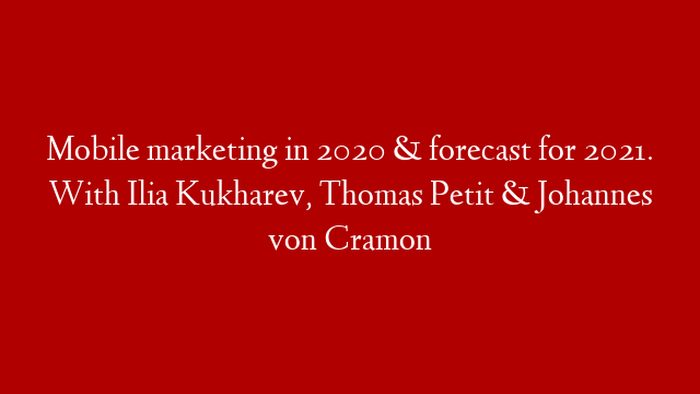 Mobile marketing in 2020 & forecast for 2021. With Ilia Kukharev, Thomas Petit & Johannes von Cramon
