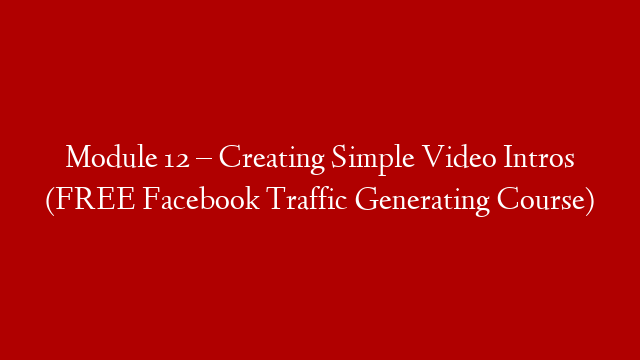 Module 12 – Creating Simple Video Intros (FREE Facebook Traffic Generating Course)