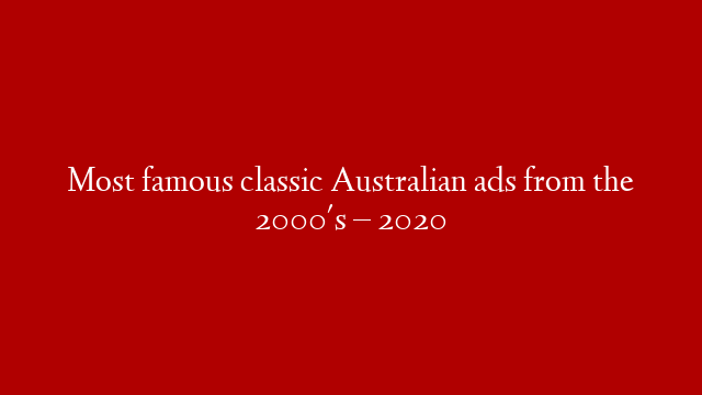 Most famous classic Australian ads from the 2000's – 2020