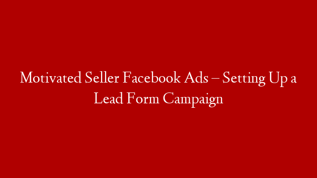 Motivated Seller Facebook Ads – Setting Up a Lead Form Campaign
