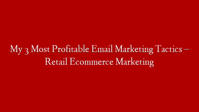 My 3 Most Profitable Email Marketing Tactics – Retail Ecommerce Marketing