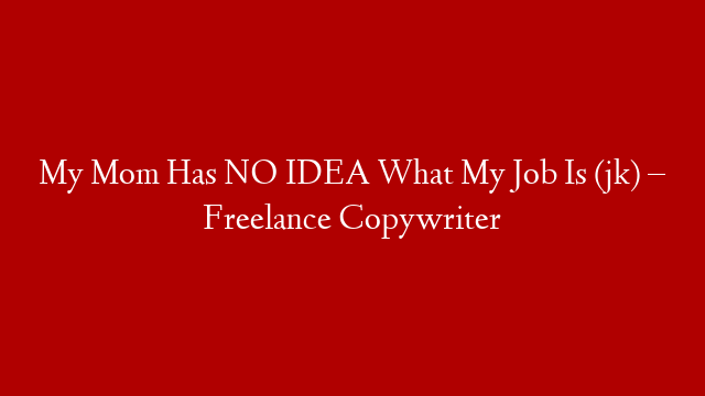 My Mom Has NO IDEA What My Job Is (jk) – Freelance Copywriter
