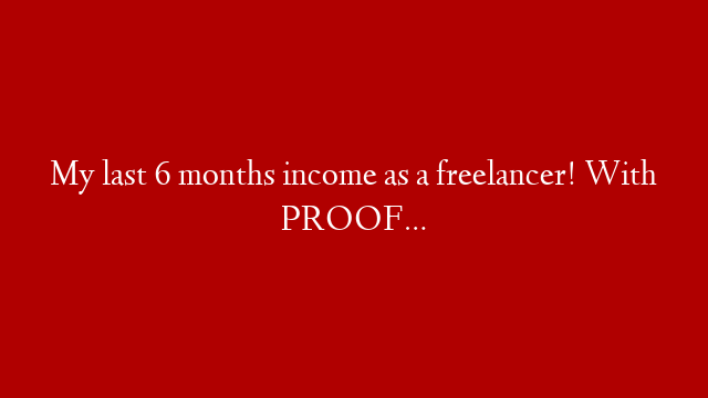My last 6 months income as a freelancer! With PROOF…