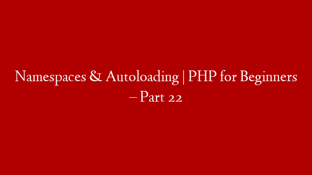 Namespaces & Autoloading | PHP for Beginners – Part 22