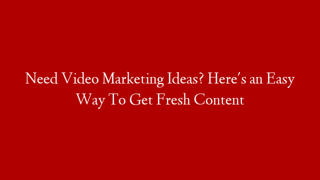 Need Video Marketing Ideas? Here's an Easy Way To Get Fresh Content