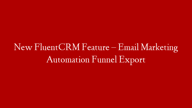 New FluentCRM Feature – Email Marketing Automation Funnel Export