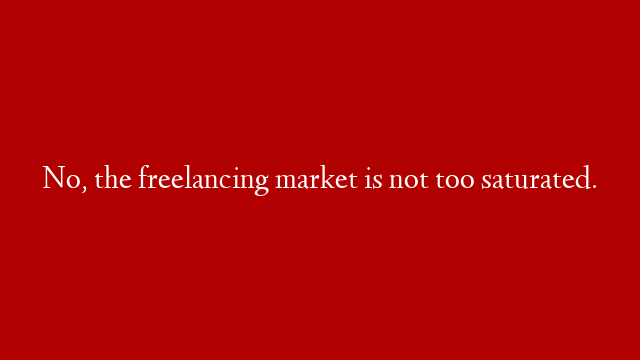 No, the freelancing market is not too saturated.
