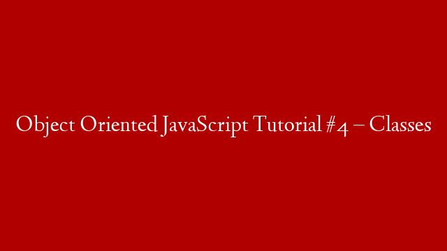 Object Oriented JavaScript Tutorial #4 – Classes