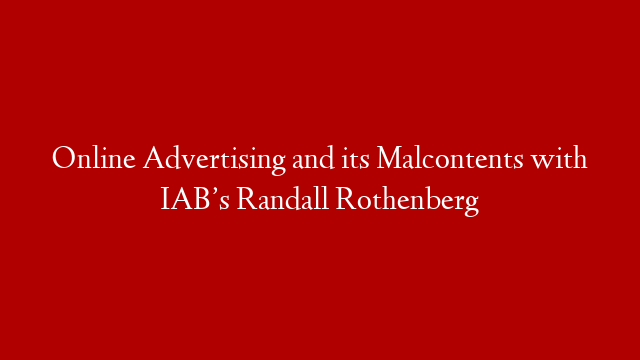 Online Advertising and its Malcontents with IAB’s Randall Rothenberg