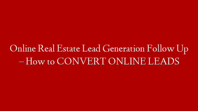 Online Real Estate Lead Generation Follow Up – How to CONVERT ONLINE LEADS