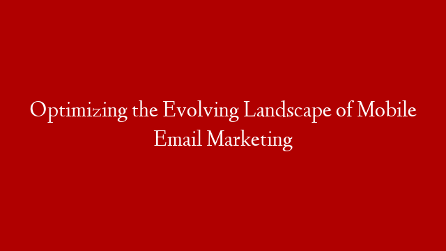 Optimizing the Evolving Landscape of Mobile Email Marketing