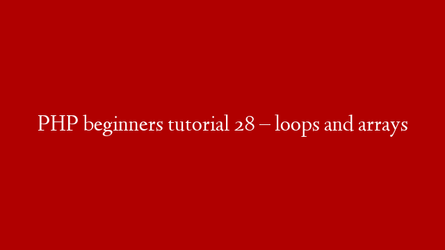 PHP beginners tutorial 28 – loops and arrays