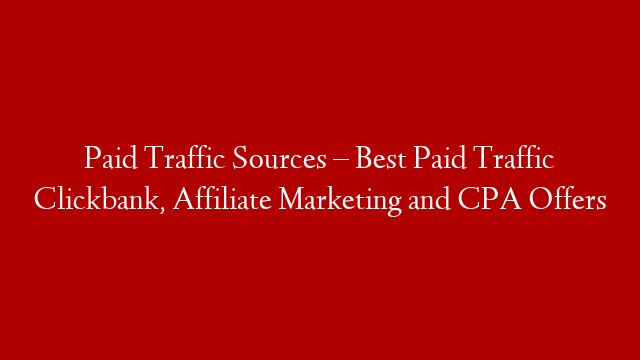 Paid Traffic Sources – Best Paid Traffic Clickbank, Affiliate Marketing and CPA Offers