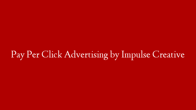 Pay Per Click Advertising by Impulse Creative
