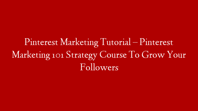 Pinterest Marketing Tutorial – Pinterest Marketing 101 Strategy Course To Grow Your Followers