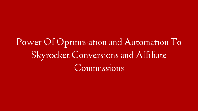 Power Of Optimization and Automation To Skyrocket Conversions and Affiliate Commissions