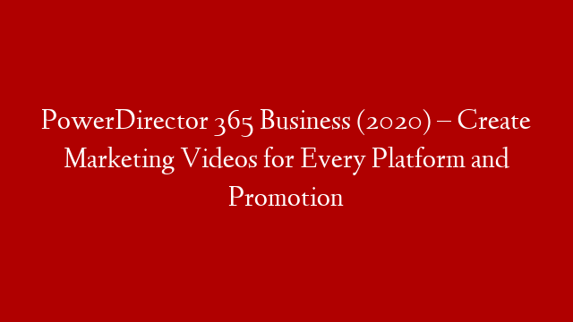 PowerDirector 365 Business (2020) – Create Marketing Videos for Every Platform and Promotion