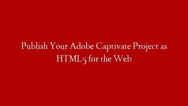 Publish Your Adobe Captivate Project as HTML5 for the Web