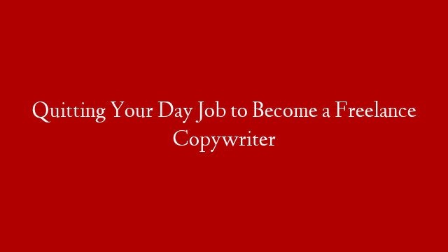 Quitting Your Day Job to Become a Freelance Copywriter