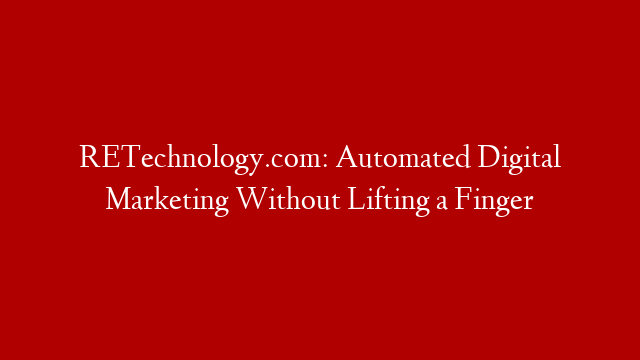 RETechnology.com:  Automated Digital Marketing Without Lifting a Finger