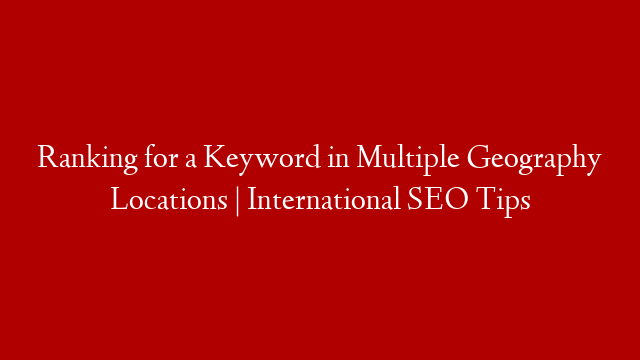 Ranking for a Keyword in Multiple Geography Locations | International SEO Tips