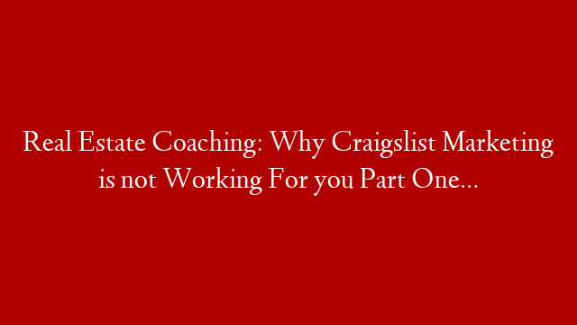 Real Estate Coaching: Why Craigslist Marketing is not Working For you Part One…