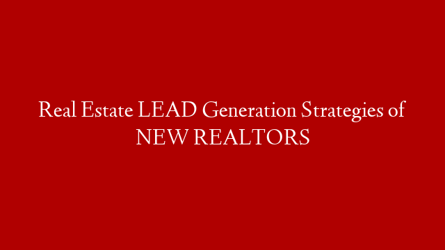 Real Estate LEAD Generation Strategies of NEW REALTORS