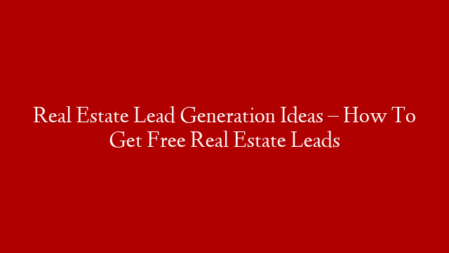 Real Estate Lead Generation Ideas – How To Get Free Real Estate Leads