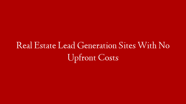 Real Estate Lead Generation Sites With No Upfront Costs