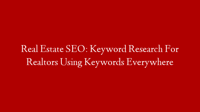 Real Estate SEO: Keyword Research For Realtors Using Keywords Everywhere