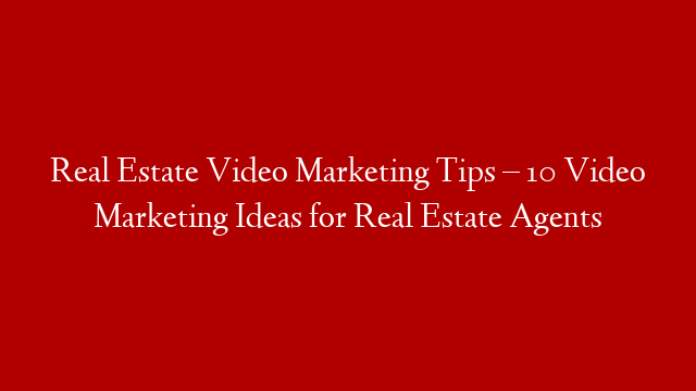 Real Estate Video Marketing Tips – 10 Video Marketing Ideas for Real Estate Agents