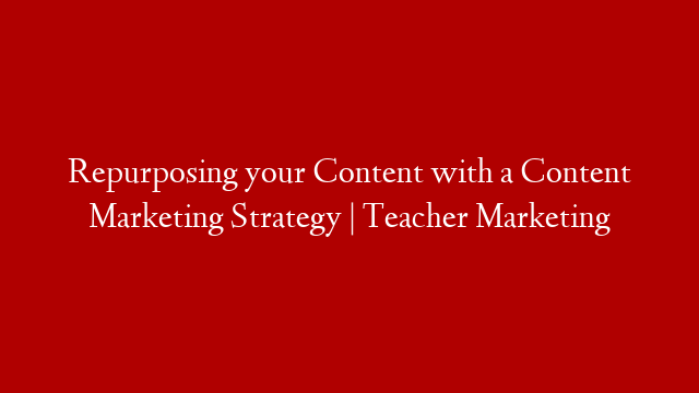 Repurposing your Content with a Content Marketing Strategy | Teacher Marketing