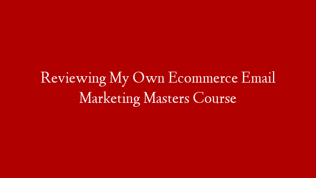 Reviewing My Own Ecommerce Email Marketing Masters Course