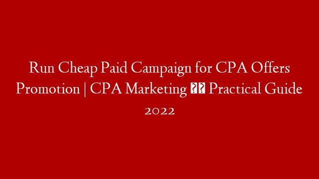 Run Cheap Paid Campaign for CPA Offers Promotion | CPA Marketing ✔️ Practical Guide 2022