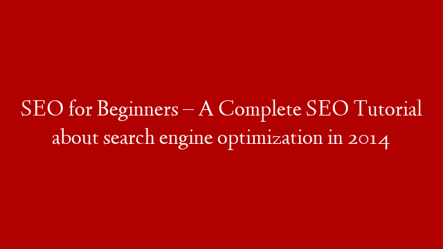 SEO for Beginners – A Complete SEO Tutorial about search engine optimization in 2014