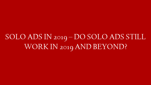SOLO ADS IN 2019 – DO SOLO ADS STILL WORK IN 2019 AND BEYOND?