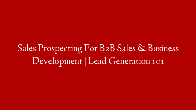 Sales Prospecting For B2B Sales & Business Development | Lead Generation 101