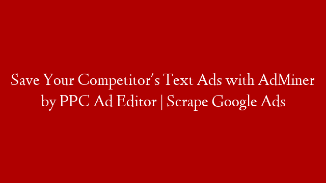 Save Your Competitor's Text Ads with AdMiner by PPC Ad Editor | Scrape Google Ads