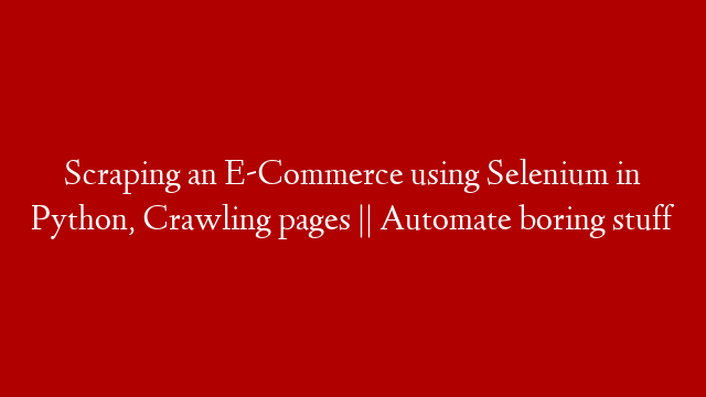 Scraping an E-Commerce using Selenium in Python, Crawling pages || Automate boring stuff