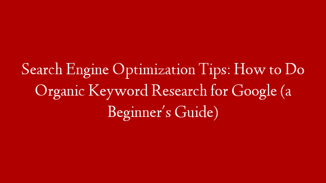 Search Engine Optimization Tips: How to Do Organic Keyword Research for Google (a Beginner's Guide)