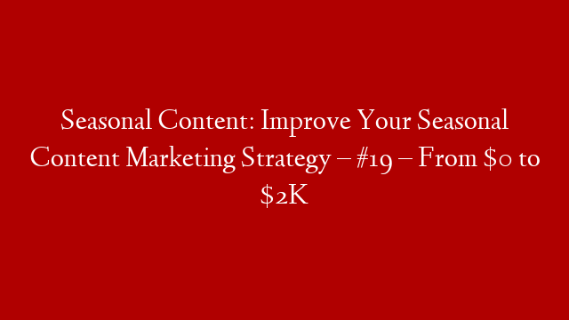 Seasonal Content: Improve Your Seasonal Content Marketing Strategy – #19 – From $0 to $2K