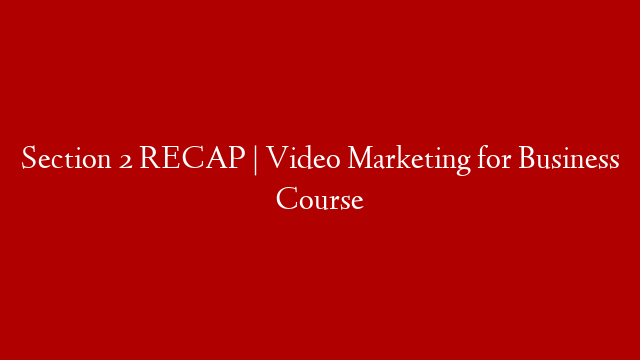 Section 2 RECAP | Video Marketing for Business Course