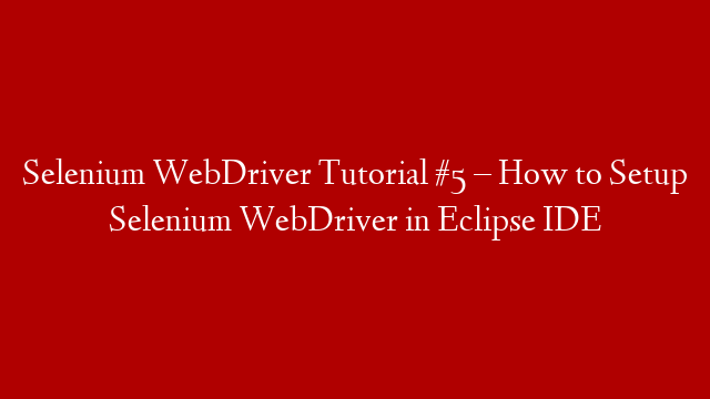 Selenium WebDriver Tutorial #5 – How to Setup Selenium WebDriver in Eclipse IDE