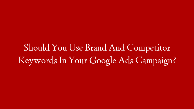 Should You Use Brand And Competitor Keywords In Your Google Ads Campaign?