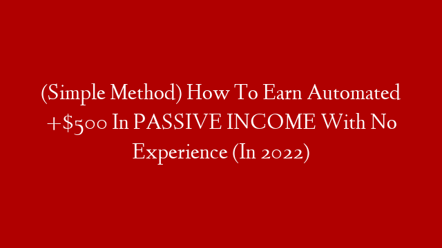 (Simple Method) How To Earn Automated +$500 In PASSIVE INCOME With No Experience (In 2022)