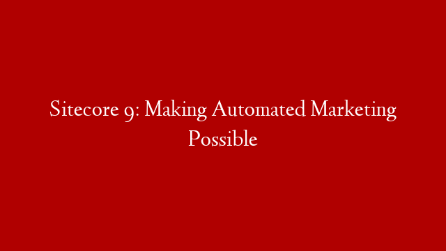 Sitecore 9: Making Automated Marketing Possible