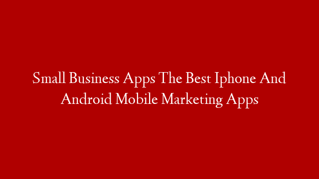 Small Business Apps The Best Iphone And Android Mobile Marketing Apps