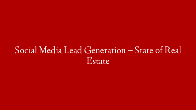 Social Media Lead Generation – State of Real Estate