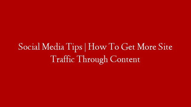 Social Media Tips | How To Get More Site Traffic Through Content
